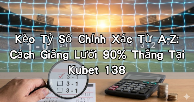 Kèo Tỷ Số Chính Xác Từ A-Z: Cách Giăng Lưới 90% Thắng Tại Kubet 138
